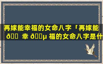 再嫁能幸福的女命八字「再嫁能 🐠 幸 🐵 福的女命八字是什么」